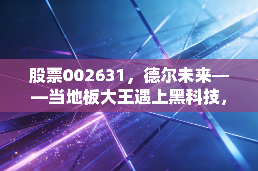 股票002631，德尔未来——当地板大王遇上黑科技，这场跨界豪赌你看懂了吗？