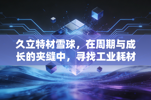 久立特材雪球，在周期与成长的夹缝中，寻找工业耗材的长情密码