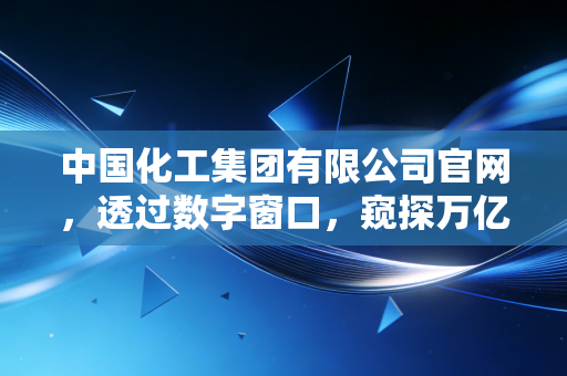 中国化工集团有限公司官网,透过数字窗口,窥探万亿化工帝国的真实脉动与未来困局