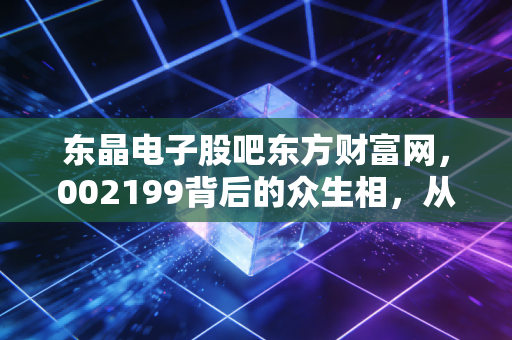 东晶电子股吧东方财富网，002199背后的众生相，从石英晶体到韭菜收割机的距离