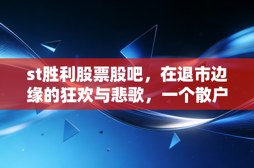 st胜利股票股吧,在退市边缘的狂欢与悲歌,一个散户眼中的ST博弈