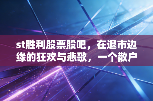 st胜利股票股吧，在退市边缘的狂欢与悲歌，一个散户眼中的ST博弈