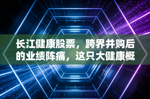 长江健康股票，跨界并购后的业绩阵痛，这只大健康概念股还有救吗？