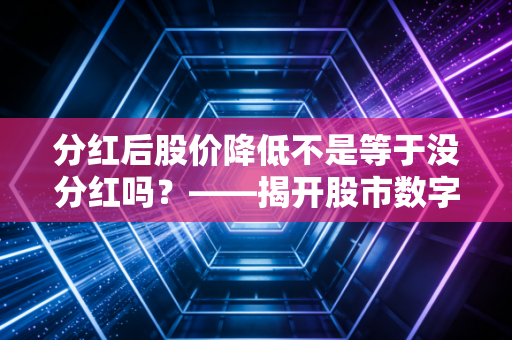 分红后股价降低不是等于没分红吗？——揭开股市数字游戏背后的真实财富逻辑