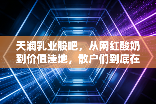 天润乳业股吧，从网红酸奶到价值洼地，散户们到底在焦虑什么？