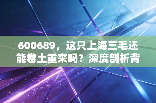 600689，这只上海三毛还能卷土重来吗？深度剖析背后的投资逻辑与散户心理