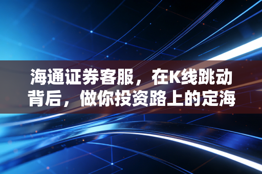 海通证券客服，在K线跳动背后，做你投资路上的定海神针