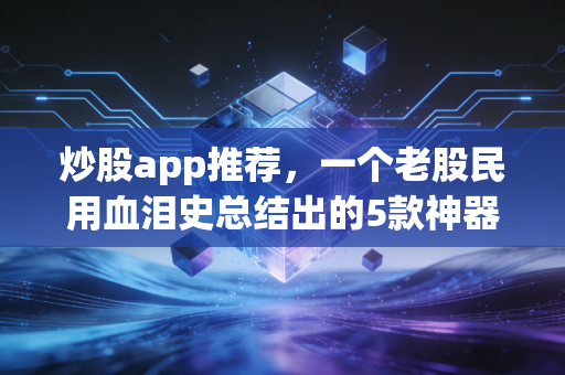 炒股app推荐,一个老股民用血泪史总结出的5款神器,谁用谁知道