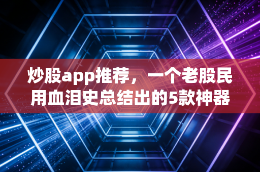 炒股app推荐，一个老股民用血泪史总结出的5款神器，谁用谁知道