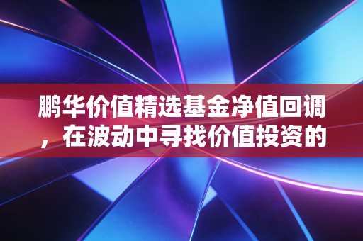 鹏华价值精选基金净值回调，在波动中寻找价值投资的定海神针