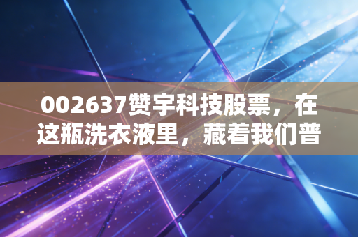 002637赞宇科技股票，在这瓶洗衣液里，藏着我们普通投资者的稳稳幸福吗？