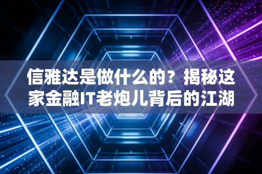 信雅达是做什么的？揭秘这家金融IT老炮儿背后的江湖地位与投资逻辑