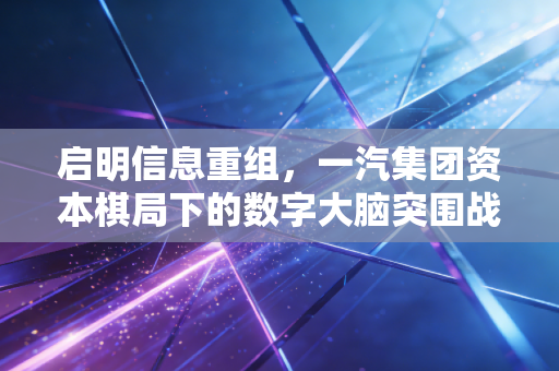 启明信息重组，一汽集团资本棋局下的数字大脑突围战