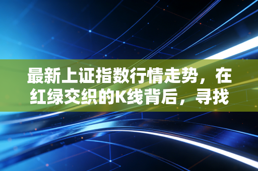 最新上证指数行情走势，在红绿交织的K线背后，寻找属于普通人的确定性