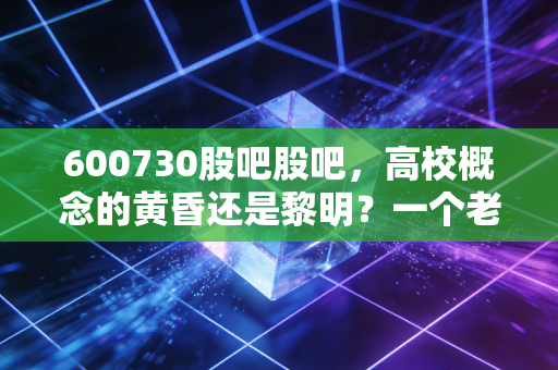 600730股吧股吧，高校概念的黄昏还是黎明？一个老股民的深度复盘与思考
