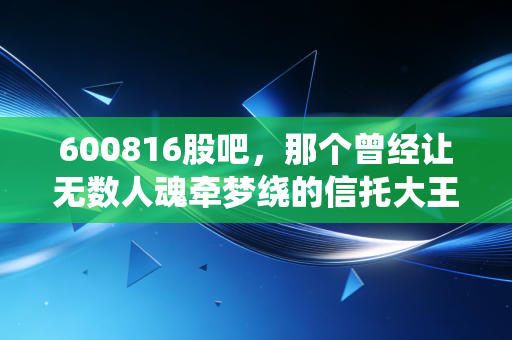 600816股吧，那个曾经让无数人魂牵梦绕的信托大王，如今怎么样了？