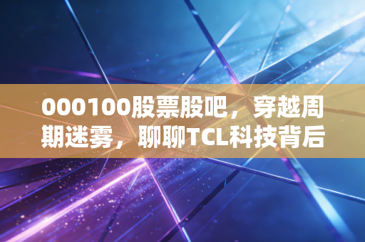 000100股票股吧，穿越周期迷雾，聊聊TCL科技背后的股民众生相