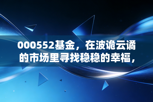 000552基金,在波诡云谲的市场里寻找稳稳的幸福,我为何视它为长期投资的压舱石?