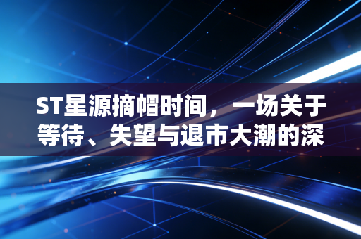 ST星源摘帽时间,一场关于等待、失望与退市大潮的深刻反思