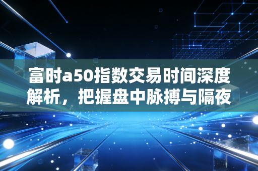 富时a50指数交易时间深度解析，把握盘中脉搏与隔夜风险的实战指南
