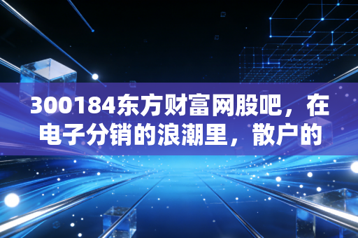 300184东方财富网股吧,在电子分销的浪潮里,散户的悲欢离合与情绪过山车