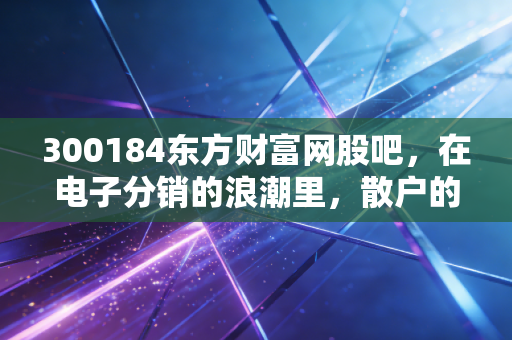 300184东方财富网股吧,在电子分销的浪潮里,散户的悲欢离合与情绪过山车