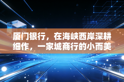 厦门银行，在海峡西岸深耕细作，一家城商行的小而美生存哲学