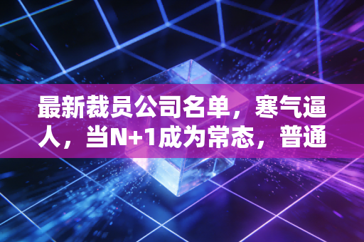 最新裁员公司名单,寒气逼人,当N+1成为常态,普通人的避风港在哪里?