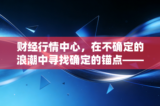 财经行情中心，在不确定的浪潮中寻找确定的锚点——给普通投资者的生存指南