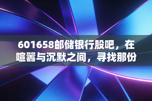 601658邮储银行股吧,在喧嚣与沉默之间,寻找那份属于慢钱的安宁