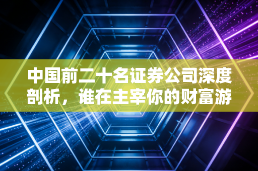 中国前二十名证券公司深度剖析，谁在主宰你的财富游戏？