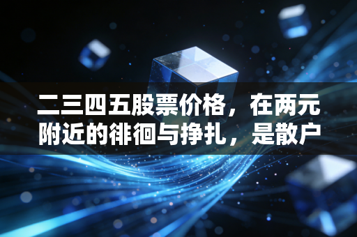 二三四五股票价格，在两元附近的徘徊与挣扎，是散户的乐园还是资本的废墟？
