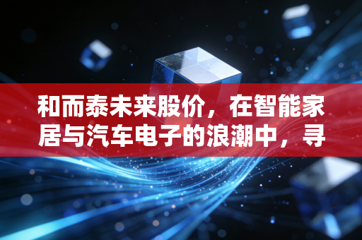 和而泰未来股价,在智能家居与汽车电子的浪潮中,寻找确定性成长