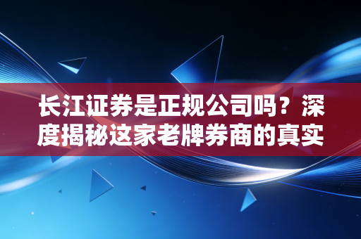 长江证券是正规公司吗?深度揭秘这家老牌券商的真实底色