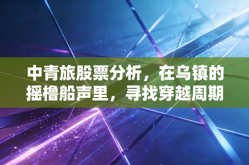 中青旅股票分析,在乌镇的摇橹船声里,寻找穿越周期的投资机会