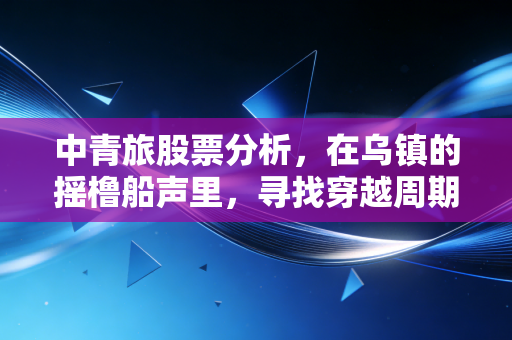 中青旅股票分析,在乌镇的摇橹船声里,寻找穿越周期的投资机会