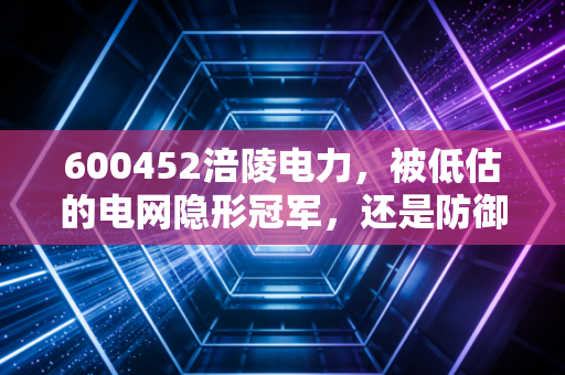 600452涪陵电力，被低估的电网隐形冠军，还是防御性投资的避风港？