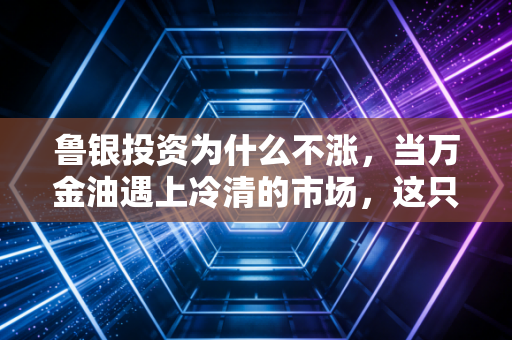鲁银投资为什么不涨，当万金油遇上冷清的市场，这只老牌国企的困局与突围