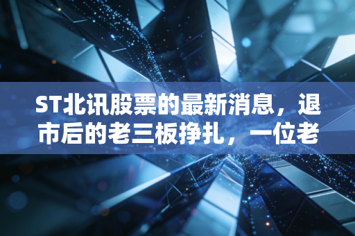 ST北讯股票的最新消息，退市后的老三板挣扎，一位老股民的血泪自述