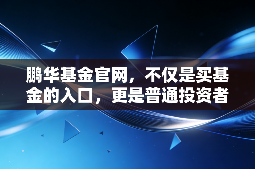 鹏华基金官网,不仅是买基金的入口,更是普通投资者通往财富自由的实战指南