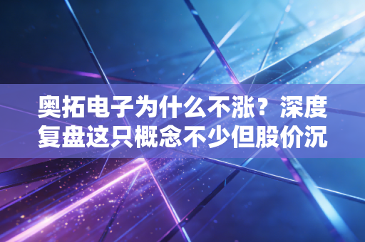 奥拓电子为什么不涨？深度复盘这只概念不少但股价沉睡的LED老兵，到底卡在了哪里？