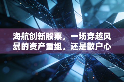 海航创新股票,一场穿越风暴的资产重组,还是散户心中未凉的余烬?