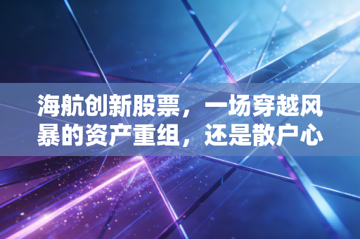 海航创新股票，一场穿越风暴的资产重组，还是散户心中未凉的余烬？