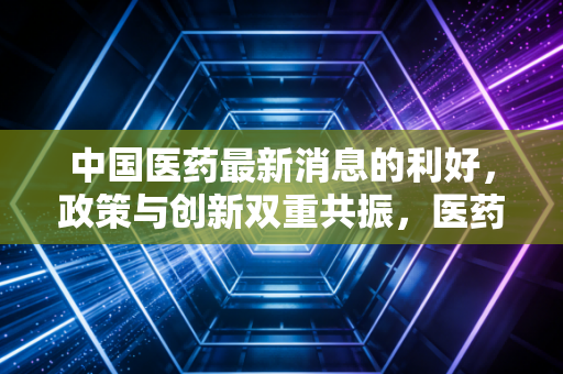 中国医药最新消息的利好，政策与创新双重共振，医药板块的至暗时刻已过？