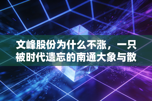 文峰股份为什么不涨，一只被时代遗忘的南通大象与散户的无奈博弈