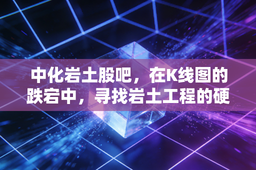 中化岩土股吧，在K线图的跌宕中，寻找岩土工程的硬核逻辑与散户的悲欢