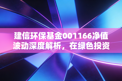 建信环保基金001166净值波动深度解析,在绿色投资的浪潮中,如何保持清醒与定力?