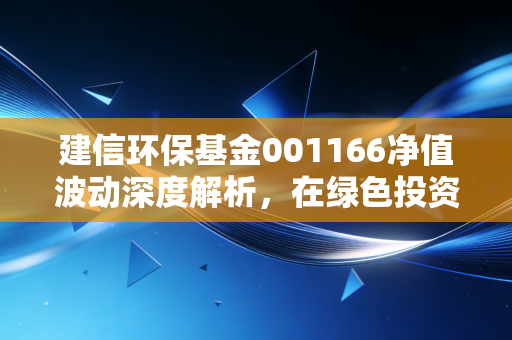 建信环保基金001166净值波动深度解析，在绿色投资的浪潮中，如何保持清醒与定力？