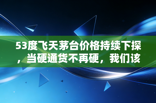 53度飞天茅台价格持续下探，当硬通货不再硬，我们该如何审视这场信仰的危机？