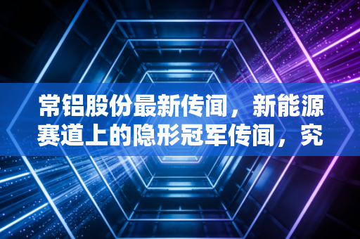 常铝股份最新传闻，新能源赛道上的隐形冠军传闻，究竟是黄金坑还是接盘侠？